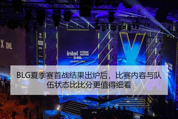BLG夏季赛首战结果出炉后，比赛内容与队伍状态比比分更值得细看